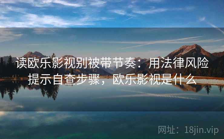读欧乐影视别被带节奏：用法律风险提示自查步骤，欧乐影视是什么