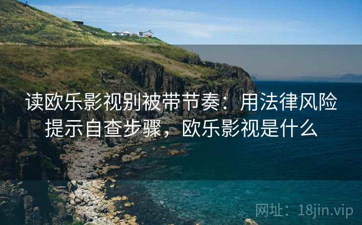 读欧乐影视别被带节奏：用法律风险提示自查步骤，欧乐影视是什么