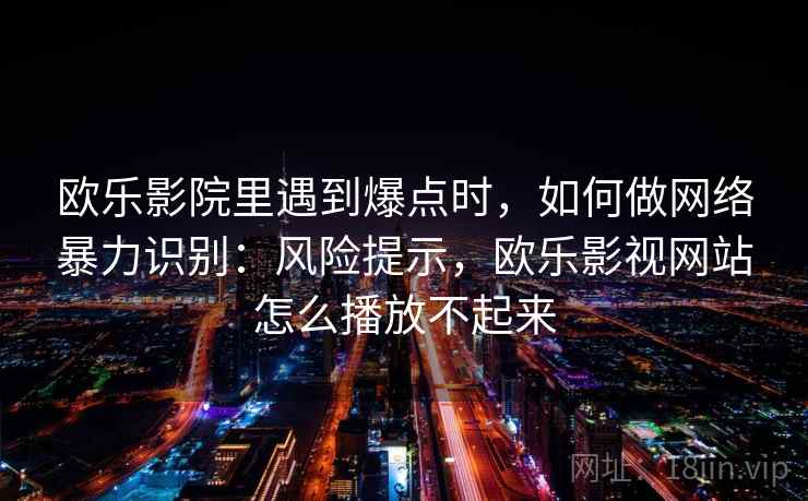 欧乐影院里遇到爆点时，如何做网络暴力识别：风险提示，欧乐影视网站怎么播放不起来