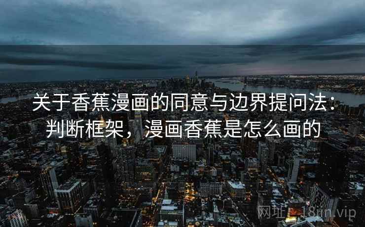 关于香蕉漫画的同意与边界提问法：判断框架，漫画香蕉是怎么画的