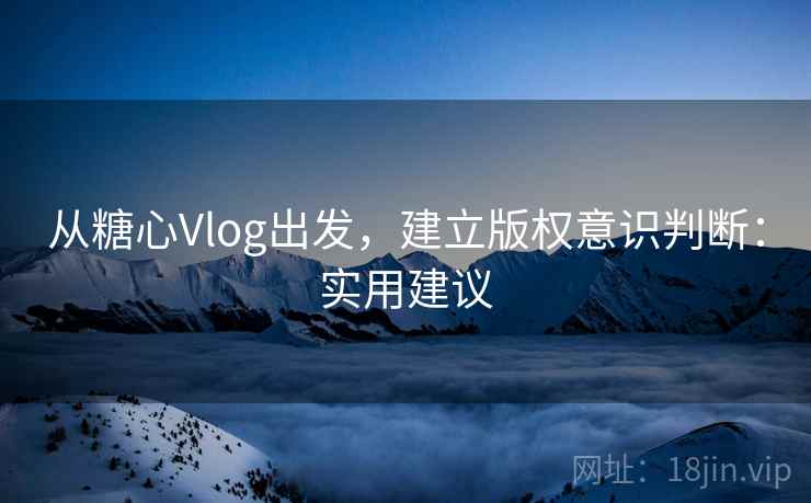 从糖心Vlog出发，建立版权意识判断：实用建议
