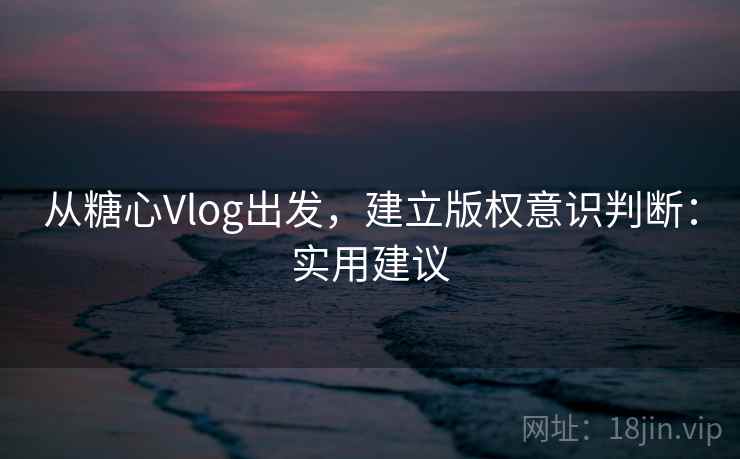 从糖心Vlog出发，建立版权意识判断：实用建议