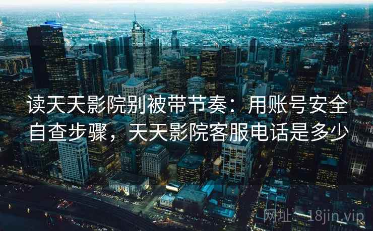读天天影院别被带节奏：用账号安全自查步骤，天天影院客服电话是多少