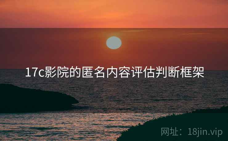 17c影院的匿名内容评估判断框架