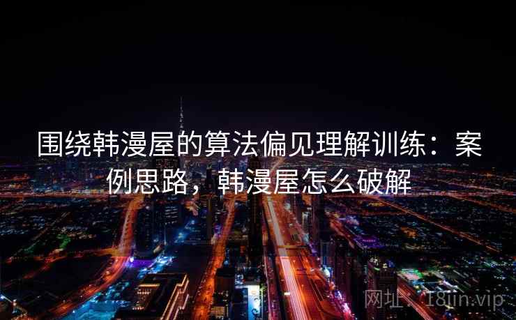 围绕韩漫屋的算法偏见理解训练:案例思路,韩漫屋怎么破解 围绕韩漫屋的算法偏见理解训练:案例思路,韩漫屋怎么破解