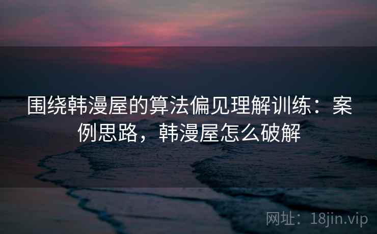 围绕韩漫屋的算法偏见理解训练:案例思路,韩漫屋怎么破解 围绕韩漫屋的算法偏见理解训练:案例思路,韩漫屋怎么破解