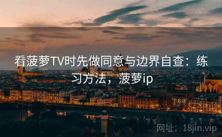 看菠萝TV时先做同意与边界自查:练习方法,菠萝ip 看菠萝TV时先做同意与边界自查:练习方法,菠萝ip
