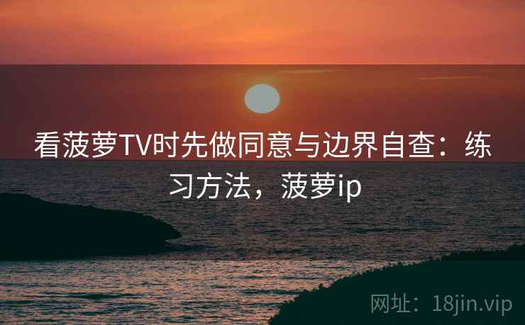 看菠萝TV时先做同意与边界自查:练习方法,菠萝ip 看菠萝TV时先做同意与边界自查:练习方法,菠萝ip