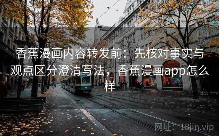 香蕉漫画内容转发前:先核对事实与观点区分澄清写法,香蕉漫画app怎么样 香蕉漫画内容转发前:先核对事实与观点区分澄清写法,香蕉漫画app怎么样