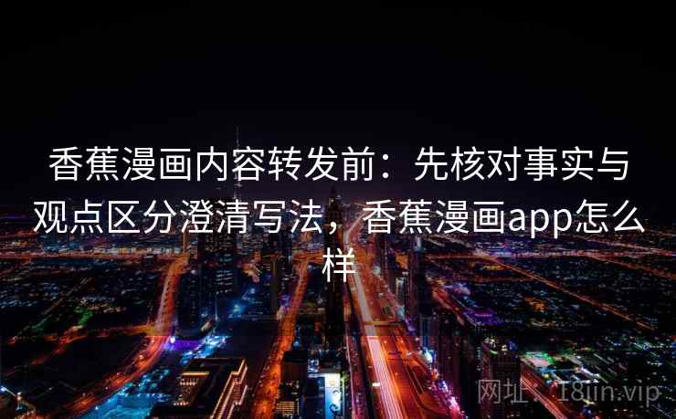 香蕉漫画内容转发前:先核对事实与观点区分澄清写法,香蕉漫画app怎么样 香蕉漫画内容转发前:先核对事实与观点区分澄清写法,香蕉漫画app怎么样