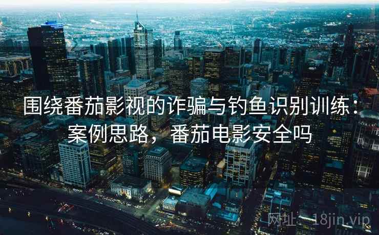 围绕番茄影视的诈骗与钓鱼识别训练:案例思路,番茄电影安全吗 围绕番茄影视的诈骗与钓鱼识别训练:案例思路,番茄电影安全吗