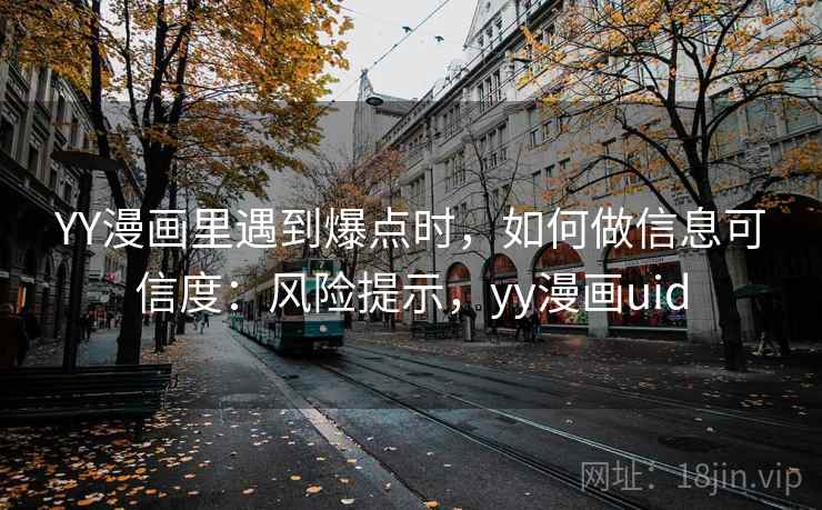 YY漫画里遇到爆点时,如何做信息可信度:风险提示,yy漫画uid YY漫画里遇到爆点时,如何做信息可信度:风险提示,yy漫画uid