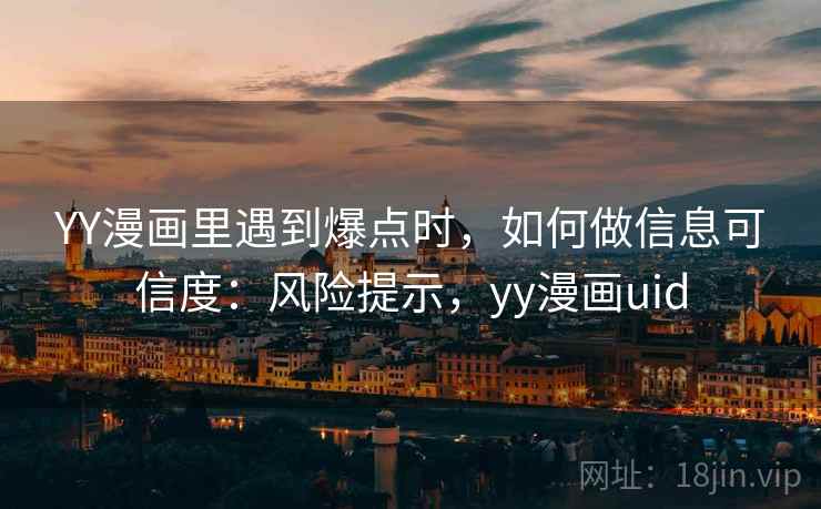 YY漫画里遇到爆点时,如何做信息可信度:风险提示,yy漫画uid YY漫画里遇到爆点时,如何做信息可信度:风险提示,yy漫画uid