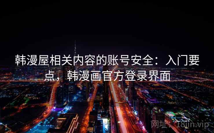 韩漫屋相关内容的账号安全:入门要点,韩漫画官方登录界面 韩漫屋相关内容的账号安全:入门要点,韩漫画官方登录界面