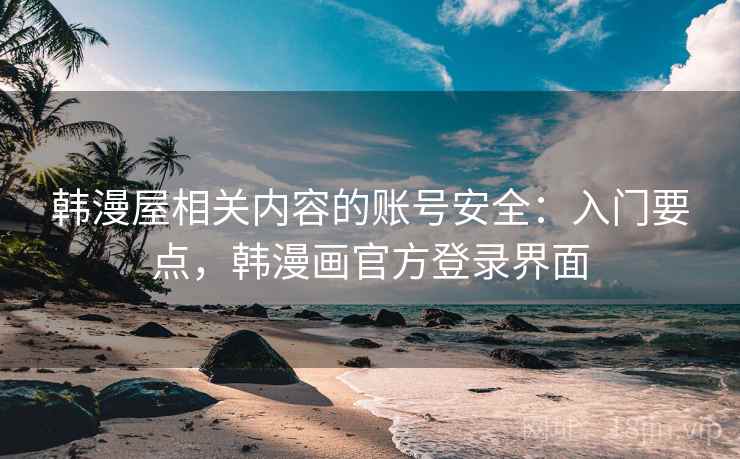 韩漫屋相关内容的账号安全:入门要点,韩漫画官方登录界面 韩漫屋相关内容的账号安全:入门要点,韩漫画官方登录界面