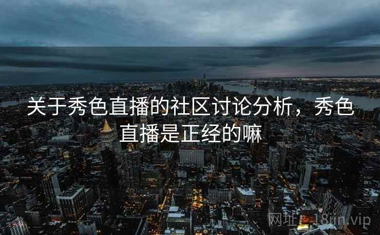 关于秀色直播的社区讨论分析,秀色直播是正经的嘛 关于秀色直播的社区讨论分析,秀色直播是正经的嘛