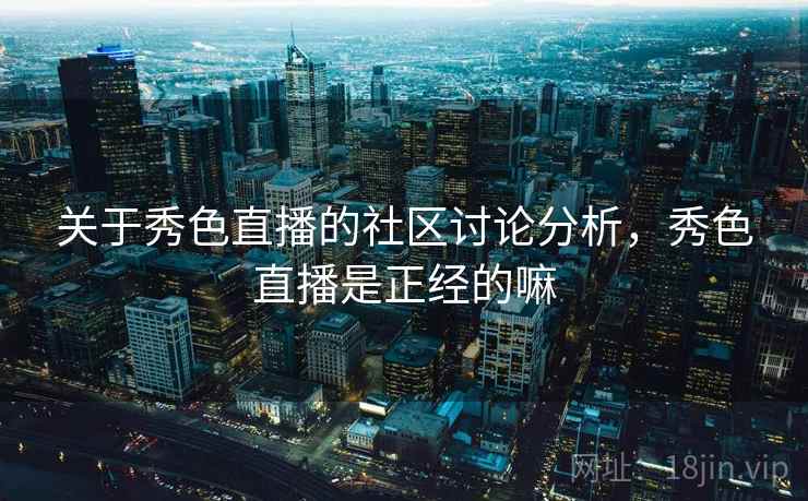 关于秀色直播的社区讨论分析,秀色直播是正经的嘛 关于秀色直播的社区讨论分析,秀色直播是正经的嘛