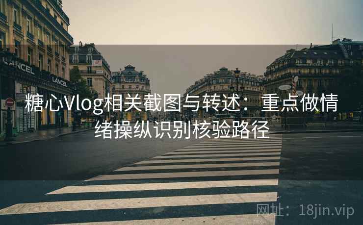 糖心Vlog相关截图与转述:重点做情绪操纵识别核验路径 糖心Vlog相关截图与转述:重点做情绪操纵识别核验路径
