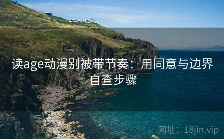 读age动漫别被带节奏:用同意与边界自查步骤 读age动漫别被带节奏:用同意与边界自查步骤