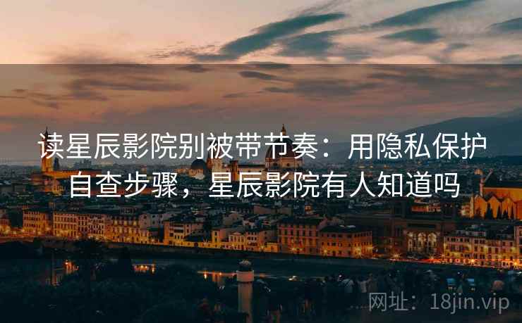 读星辰影院别被带节奏:用隐私保护自查步骤,星辰影院有人知道吗 读星辰影院别被带节奏:用隐私保护自查步骤,星辰影院有人知道吗