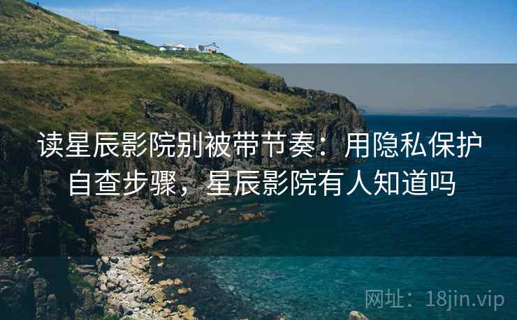 读星辰影院别被带节奏:用隐私保护自查步骤,星辰影院有人知道吗 读星辰影院别被带节奏:用隐私保护自查步骤,星辰影院有人知道吗
