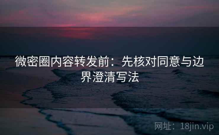 微密圈内容转发前:先核对同意与边界澄清写法 微密圈内容转发前:先核对同意与边界澄清写法