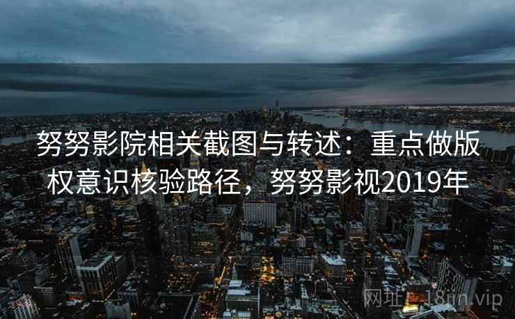努努影院相关截图与转述:重点做版权意识核验路径,努努影视2019年 努努影院相关截图与转述:重点做版权意识核验路径,努努影视2019年