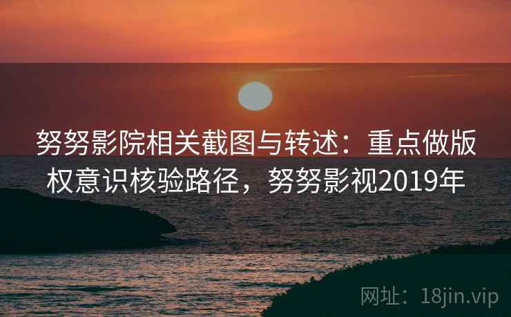 努努影院相关截图与转述:重点做版权意识核验路径,努努影视2019年 努努影院相关截图与转述:重点做版权意识核验路径,努努影视2019年