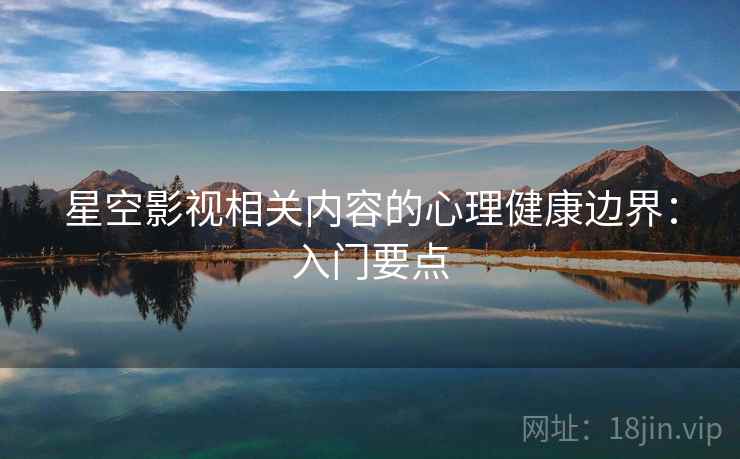 星空影视相关内容的心理健康边界:入门要点 星空影视相关内容的心理健康边界:入门要点