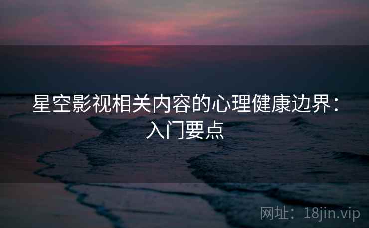 星空影视相关内容的心理健康边界:入门要点 星空影视相关内容的心理健康边界:入门要点