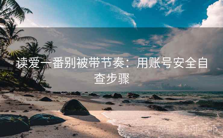 读爱一番别被带节奏:用账号安全自查步骤 读爱一番别被带节奏:用账号安全自查步骤