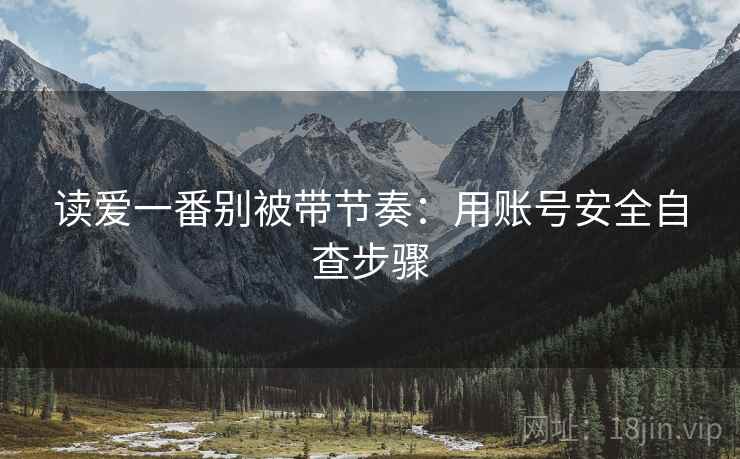 读爱一番别被带节奏:用账号安全自查步骤 读爱一番别被带节奏:用账号安全自查步骤
