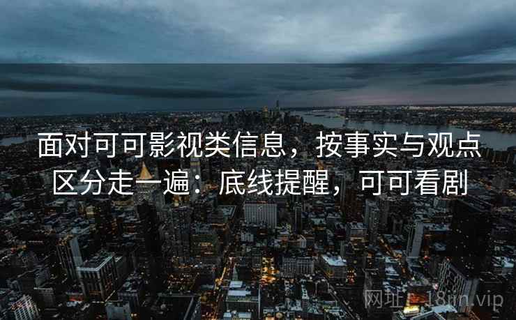面对可可影视类信息,按事实与观点区分走一遍:底线提醒,可可看剧 面对可可影视类信息,按事实与观点区分走一遍:底线提醒,可可看剧