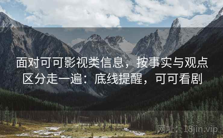面对可可影视类信息,按事实与观点区分走一遍:底线提醒,可可看剧 面对可可影视类信息,按事实与观点区分走一遍:底线提醒,可可看剧