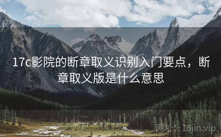 17c影院的断章取义识别入门要点,断章取义版是什么意思 17c影院的断章取义识别入门要点,断章取义版是什么意思