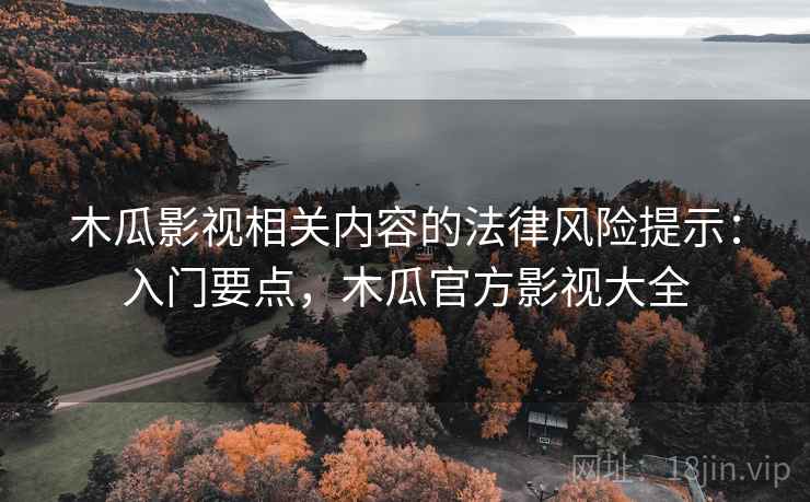木瓜影视相关内容的法律风险提示:入门要点,木瓜官方影视大全 木瓜影视相关内容的法律风险提示:入门要点,木瓜官方影视大全