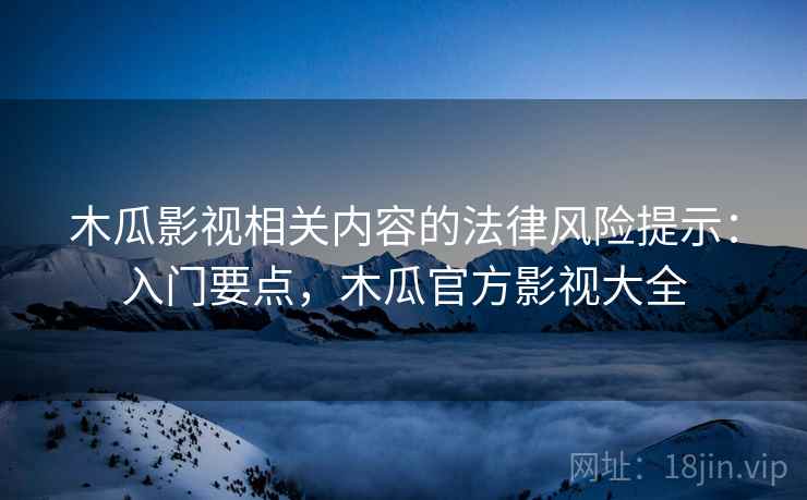 木瓜影视相关内容的法律风险提示:入门要点,木瓜官方影视大全 木瓜影视相关内容的法律风险提示:入门要点,木瓜官方影视大全