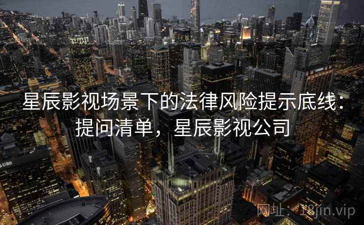 星辰影视场景下的法律风险提示底线:提问清单,星辰影视公司 星辰影视场景下的法律风险提示底线:提问清单,星辰影视公司