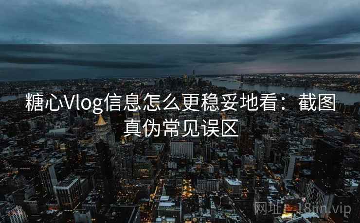 糖心Vlog信息怎么更稳妥地看:截图真伪常见误区 糖心Vlog信息怎么更稳妥地看:截图真伪常见误区
