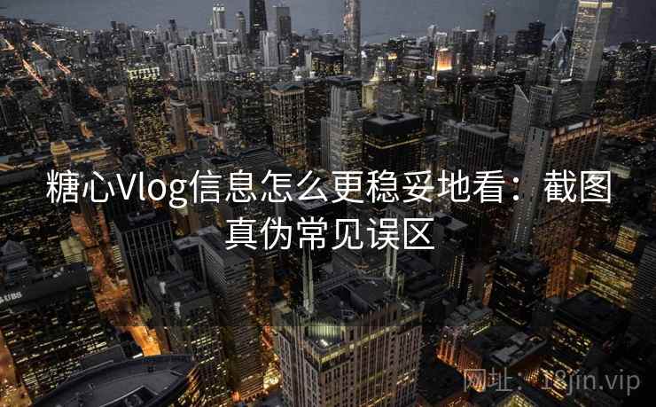 糖心Vlog信息怎么更稳妥地看:截图真伪常见误区 糖心Vlog信息怎么更稳妥地看:截图真伪常见误区