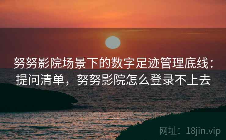努努影院场景下的数字足迹管理底线:提问清单,努努影院怎么登录不上去 努努影院场景下的数字足迹管理底线:提问清单,努努影院怎么登录不上去