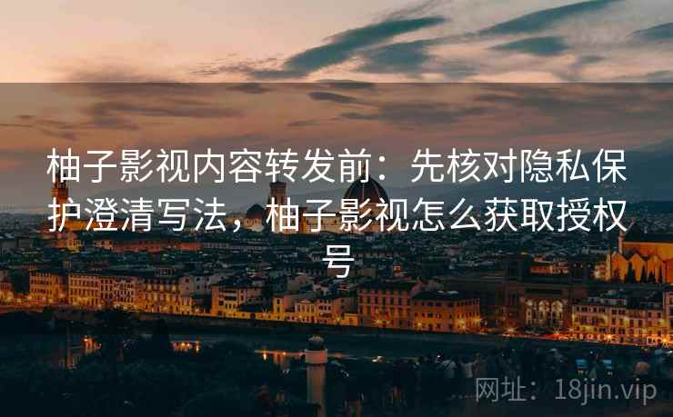 柚子影视内容转发前:先核对隐私保护澄清写法,柚子影视怎么获取授权号 柚子影视内容转发前:先核对隐私保护澄清写法,柚子影视怎么获取授权号