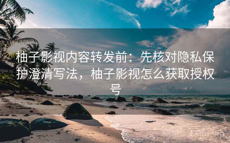 柚子影视内容转发前:先核对隐私保护澄清写法,柚子影视怎么获取授权号 柚子影视内容转发前:先核对隐私保护澄清写法,柚子影视怎么获取授权号
