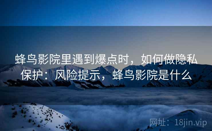 蜂鸟影院里遇到爆点时,如何做隐私保护:风险提示,蜂鸟影院是什么 蜂鸟影院里遇到爆点时,如何做隐私保护:风险提示,蜂鸟影院是什么