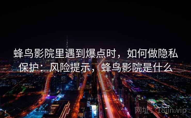 蜂鸟影院里遇到爆点时,如何做隐私保护:风险提示,蜂鸟影院是什么 蜂鸟影院里遇到爆点时,如何做隐私保护:风险提示,蜂鸟影院是什么