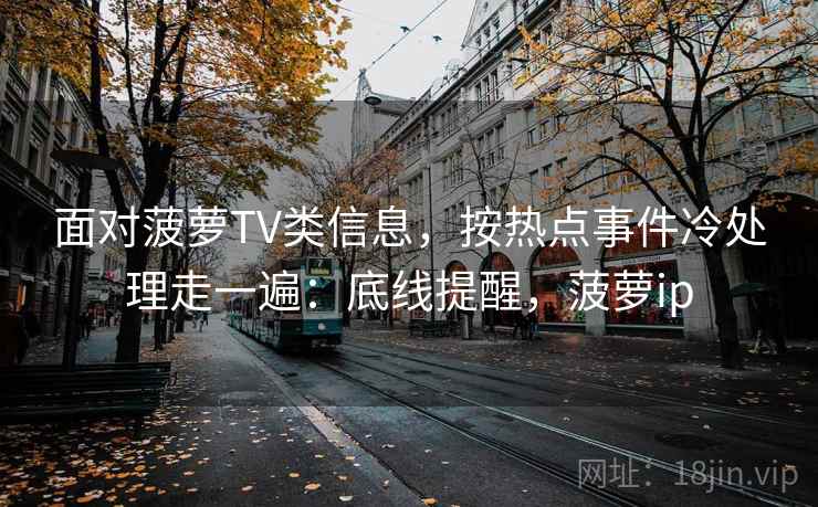 面对菠萝TV类信息,按热点事件冷处理走一遍:底线提醒,菠萝ip 面对菠萝TV类信息,按热点事件冷处理走一遍:底线提醒,菠萝ip