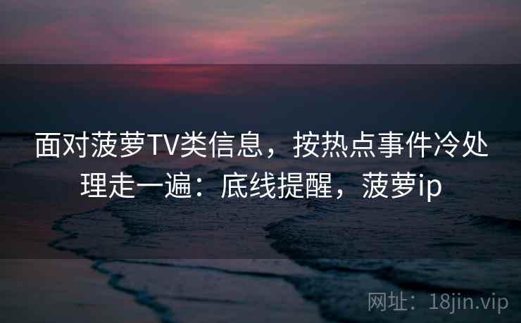 面对菠萝TV类信息,按热点事件冷处理走一遍:底线提醒,菠萝ip 面对菠萝TV类信息,按热点事件冷处理走一遍:底线提醒,菠萝ip