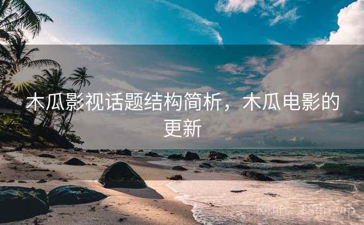 木瓜影视话题结构简析,木瓜电影的更新 木瓜影视话题结构简析,木瓜电影的更新