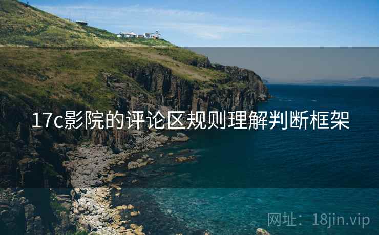 17c影院的评论区规则理解判断框架 17c影院的评论区规则理解判断框架