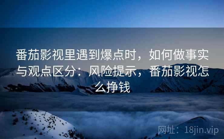 番茄影视里遇到爆点时,如何做事实与观点区分:风险提示,番茄影视怎么挣钱 番茄影视里遇到爆点时,如何做事实与观点区分:风险提示,番茄影视怎么挣钱